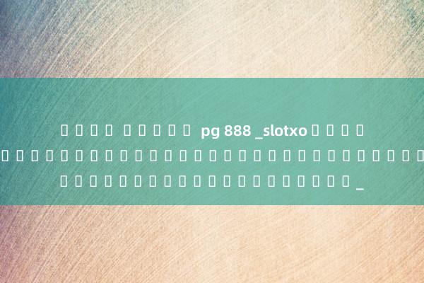 เว็บ สล็อต pg 888 _slotxo เกมสล็อตออนไลน์ที่ให้โบนัสฟรีและโอกาสชนะเงินรางวัลจริง_