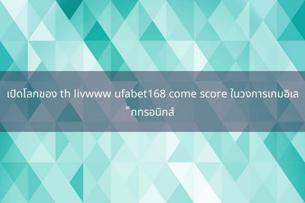 เปิดโลกของ th livwww ufabet168 come score ในวงการเกมอิเล็กทรอนิกส์